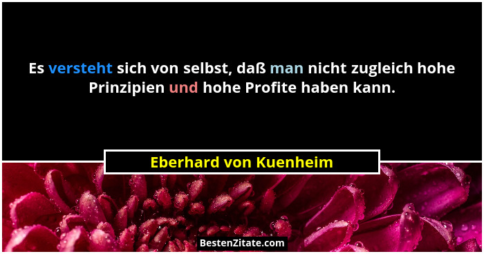 Es versteht sich von selbst, daß man nicht zugleich hohe Prinzipien und hohe Profite haben kann.... - Eberhard von Kuenheim
