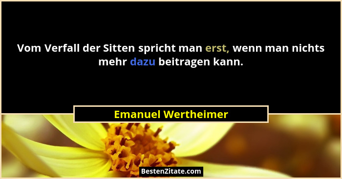 Vom Verfall der Sitten spricht man erst, wenn man nichts mehr dazu beitragen kann.... - Emanuel Wertheimer
