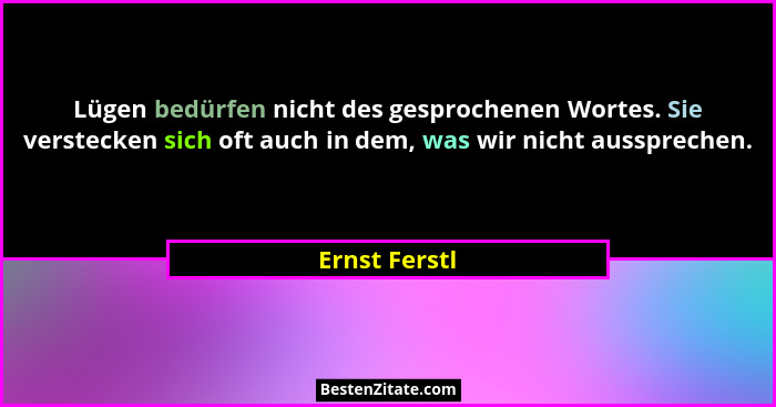 Lügen bedürfen nicht des gesprochenen Wortes. Sie verstecken sich oft auch in dem, was wir nicht aussprechen.... - Ernst Ferstl