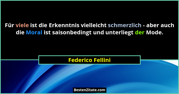 Für viele ist die Erkenntnis vielleicht schmerzlich - aber auch die Moral ist saisonbedingt und unterliegt der Mode.... - Federico Fellini