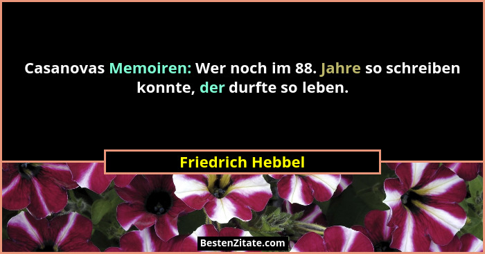 Casanovas Memoiren: Wer noch im 88. Jahre so schreiben konnte, der durfte so leben.... - Friedrich Hebbel