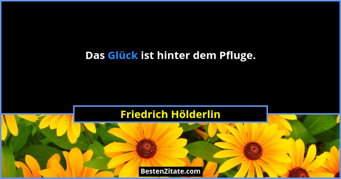 Das Glück ist hinter dem Pfluge.... - Friedrich Hölderlin