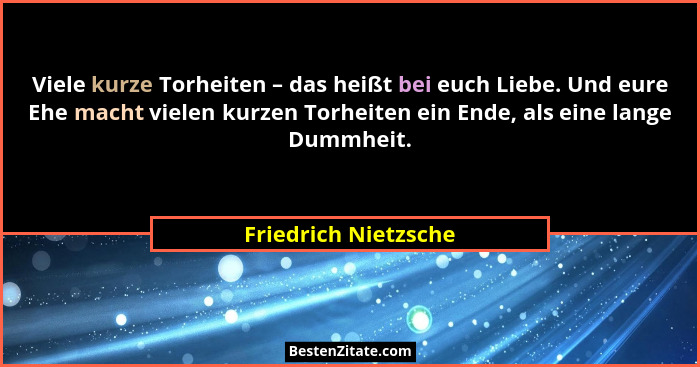 Viele kurze Torheiten – das heißt bei euch Liebe. Und eure Ehe macht vielen kurzen Torheiten ein Ende, als eine lange Dummheit.... - Friedrich Nietzsche