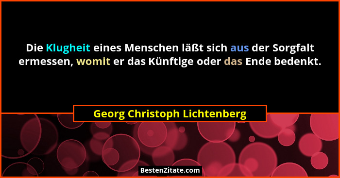 Die Klugheit eines Menschen läßt sich aus der Sorgfalt ermessen, womit er das Künftige oder das Ende bedenkt.... - Georg Christoph Lichtenberg