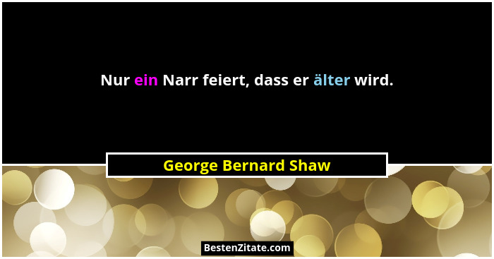 Nur ein Narr feiert, dass er älter wird.... - George Bernard Shaw