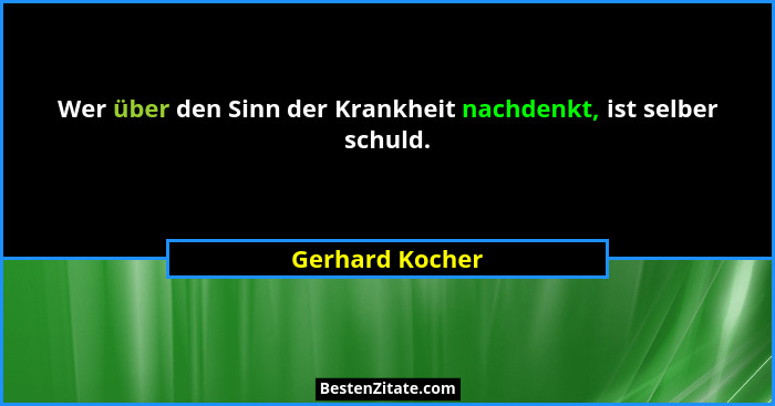 Wer über den Sinn der Krankheit nachdenkt, ist selber schuld.... - Gerhard Kocher