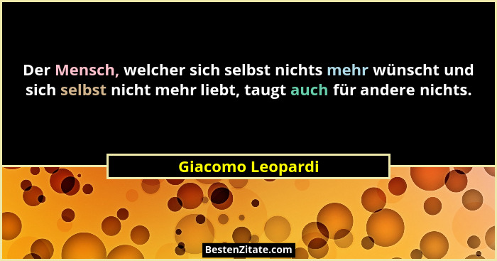 Der Mensch, welcher sich selbst nichts mehr wünscht und sich selbst nicht mehr liebt, taugt auch für andere nichts.... - Giacomo Leopardi