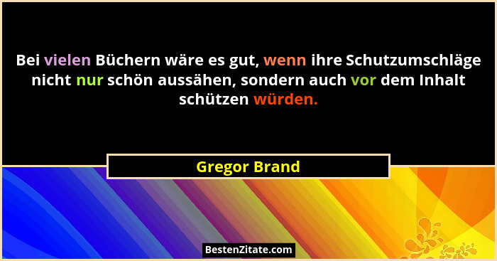Bei vielen Büchern wäre es gut, wenn ihre Schutzumschläge nicht nur schön aussähen, sondern auch vor dem Inhalt schützen würden.... - Gregor Brand