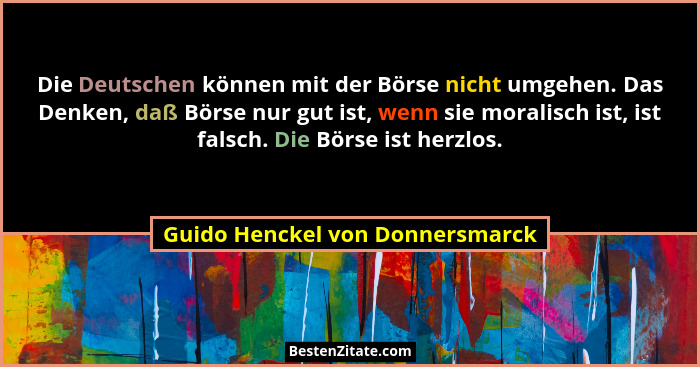 Die Deutschen können mit der Börse nicht umgehen. Das Denken, daß Börse nur gut ist, wenn sie moralisch ist, ist fals... - Guido Henckel von Donnersmarck