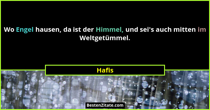 Wo Engel hausen, da ist der Himmel, und sei's auch mitten im Weltgetümmel.... - Hafis