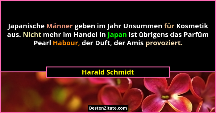 Japanische Männer geben im Jahr Unsummen für Kosmetik aus. Nicht mehr im Handel in Japan ist übrigens das Parfüm Pearl Habour, der Du... - Harald Schmidt