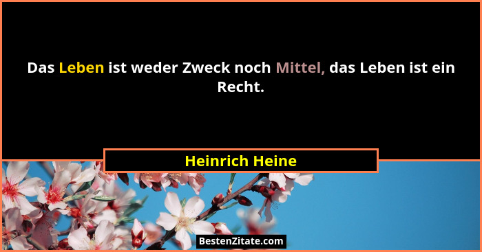 Das Leben ist weder Zweck noch Mittel, das Leben ist ein Recht.... - Heinrich Heine
