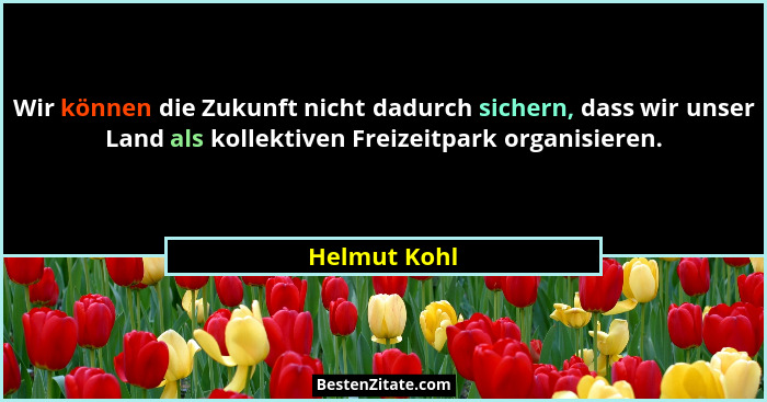 Wir können die Zukunft nicht dadurch sichern, dass wir unser Land als kollektiven Freizeitpark organisieren.... - Helmut Kohl
