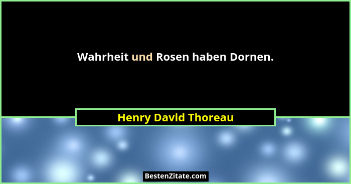 Wahrheit und Rosen haben Dornen.... - Henry David Thoreau