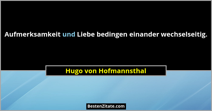 Aufmerksamkeit und Liebe bedingen einander wechselseitig.... - Hugo von Hofmannsthal