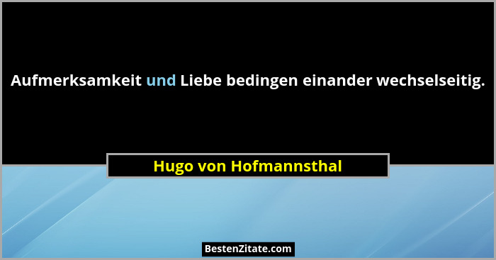 Aufmerksamkeit und Liebe bedingen einander wechselseitig.... - Hugo von Hofmannsthal