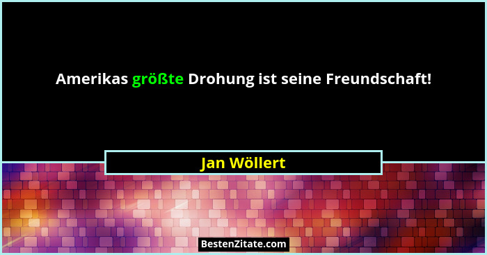 Amerikas größte Drohung ist seine Freundschaft!... - Jan Wöllert