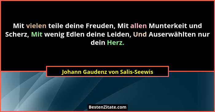 Mit vielen teile deine Freuden, Mit allen Munterkeit und Scherz, Mit wenig Edlen deine Leiden, Und Auserwählten nur... - Johann Gaudenz von Salis-Seewis