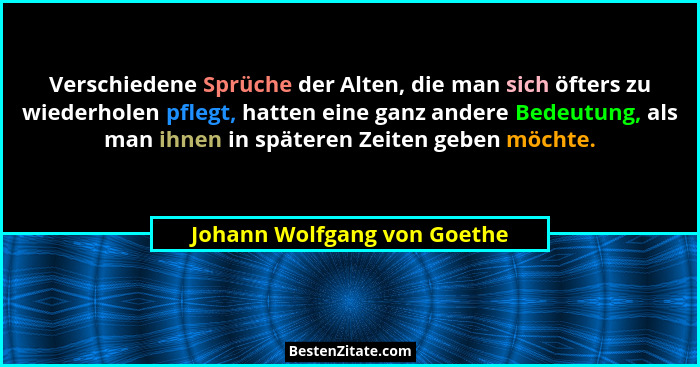 Verschiedene Sprüche der Alten, die man sich öfters zu wiederholen pflegt, hatten eine ganz andere Bedeutung, als man ihn... - Johann Wolfgang von Goethe