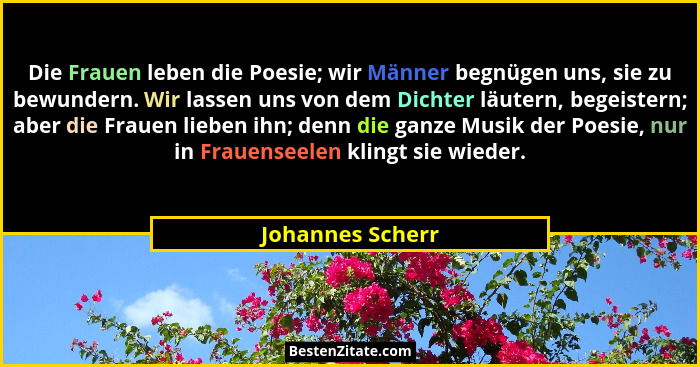 Die Frauen leben die Poesie; wir Männer begnügen uns, sie zu bewundern. Wir lassen uns von dem Dichter läutern, begeistern; aber die... - Johannes Scherr