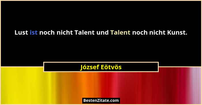 Lust ist noch nicht Talent und Talent noch nicht Kunst.... - József Eötvös