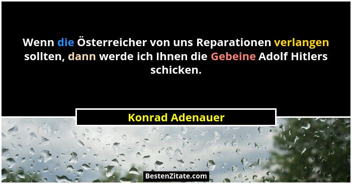 Wenn die Österreicher von uns Reparationen verlangen sollten, dann werde ich Ihnen die Gebeine Adolf Hitlers schicken.... - Konrad Adenauer