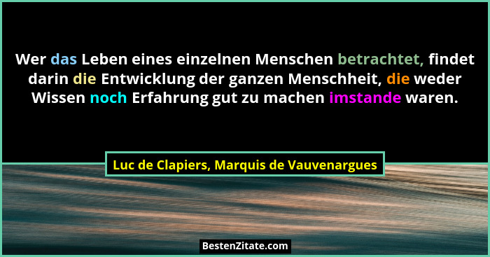 Wer das Leben eines einzelnen Menschen betrachtet, findet darin die Entwicklung der ganzen Menschheit, die... - Luc de Clapiers, Marquis de Vauvenargues