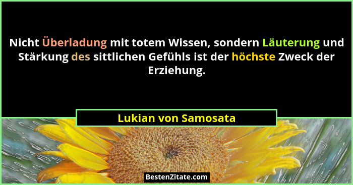 Nicht Überladung mit totem Wissen, sondern Läuterung und Stärkung des sittlichen Gefühls ist der höchste Zweck der Erziehung.... - Lukian von Samosata