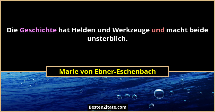 Die Geschichte hat Helden und Werkzeuge und macht beide unsterblich.... - Marie von Ebner-Eschenbach