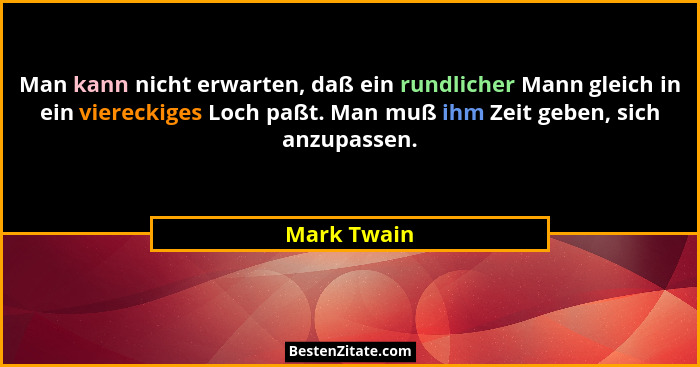 Man kann nicht erwarten, daß ein rundlicher Mann gleich in ein viereckiges Loch paßt. Man muß ihm Zeit geben, sich anzupassen.... - Mark Twain