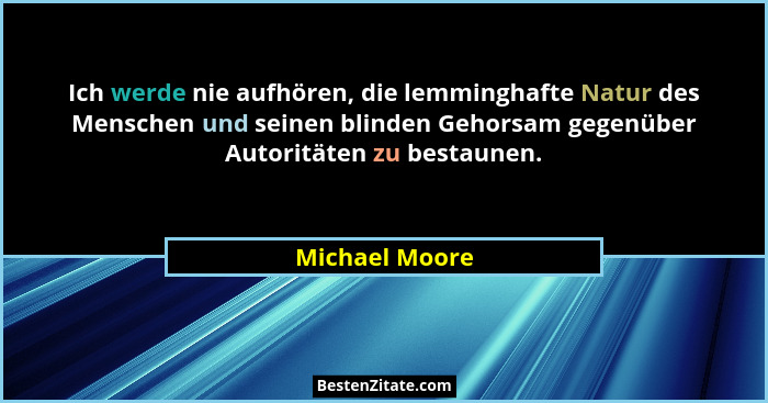 Ich werde nie aufhören, die lemminghafte Natur des Menschen und seinen blinden Gehorsam gegenüber Autoritäten zu bestaunen.... - Michael Moore
