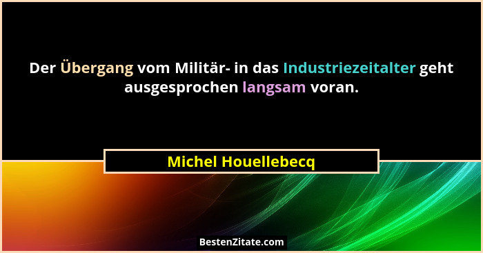 Der Übergang vom Militär- in das Industriezeitalter geht ausgesprochen langsam voran.... - Michel Houellebecq