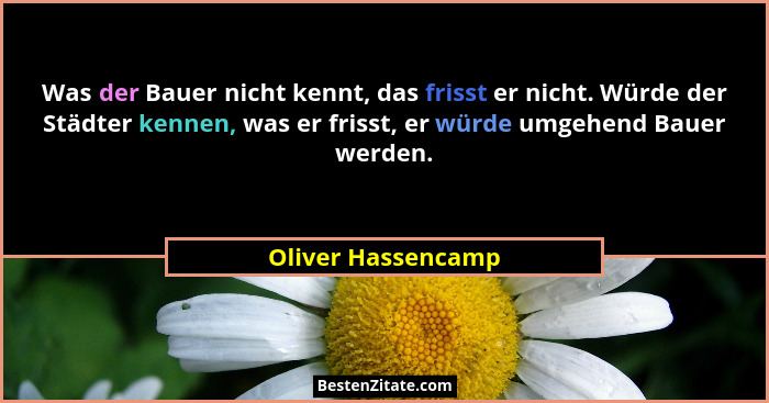 Was der Bauer nicht kennt, das frisst er nicht. Würde der Städter kennen, was er frisst, er würde umgehend Bauer werden.... - Oliver Hassencamp