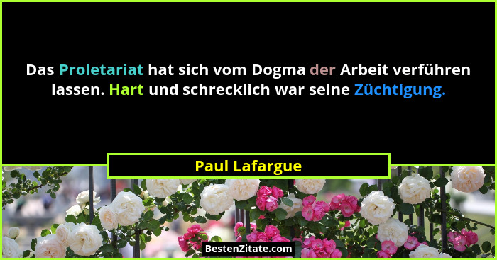 Das Proletariat hat sich vom Dogma der Arbeit verführen lassen. Hart und schrecklich war seine Züchtigung.... - Paul Lafargue