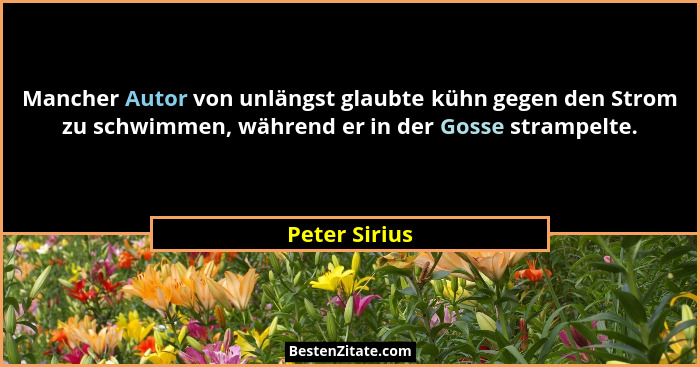 Mancher Autor von unlängst glaubte kühn gegen den Strom zu schwimmen, während er in der Gosse strampelte.... - Peter Sirius