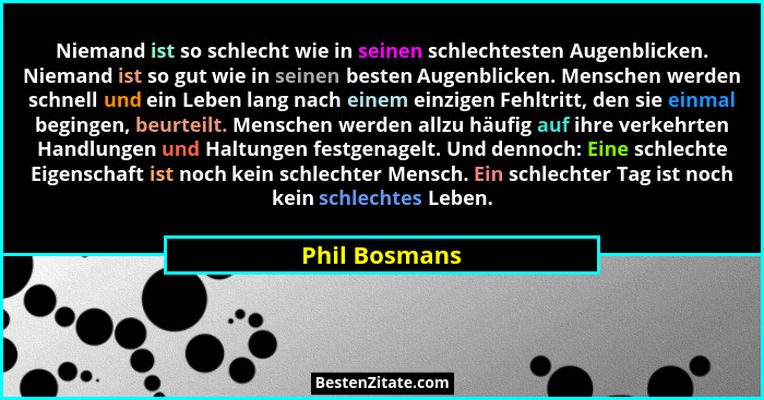 Niemand ist so schlecht wie in seinen schlechtesten Augenblicken. Niemand ist so gut wie in seinen besten Augenblicken. Menschen werden... - Phil Bosmans