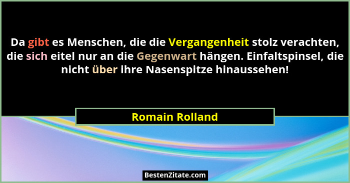 Da gibt es Menschen, die die Vergangenheit stolz verachten, die sich eitel nur an die Gegenwart hängen. Einfaltspinsel, die nicht übe... - Romain Rolland