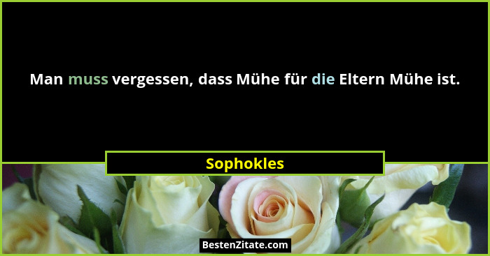 Man muss vergessen, dass Mühe für die Eltern Mühe ist.... - Sophokles