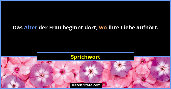 Das Alter der Frau beginnt dort, wo ihre Liebe aufhört.... - Sprichwort