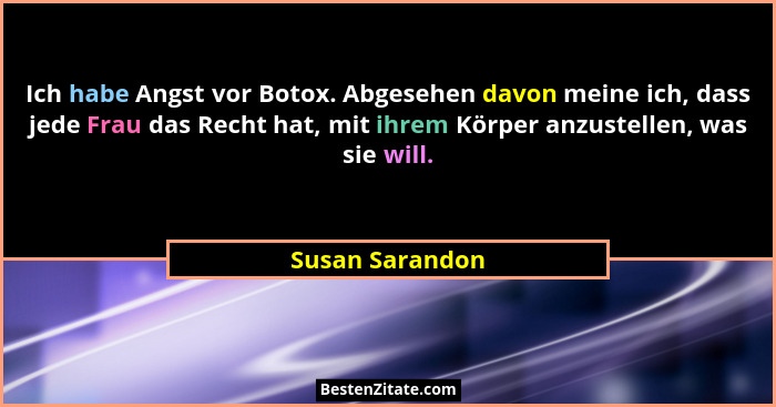 Ich habe Angst vor Botox. Abgesehen davon meine ich, dass jede Frau das Recht hat, mit ihrem Körper anzustellen, was sie will.... - Susan Sarandon