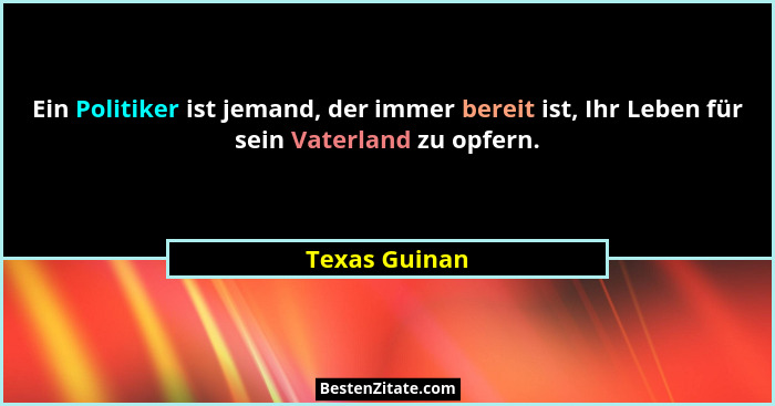 Ein Politiker ist jemand, der immer bereit ist, Ihr Leben für sein Vaterland zu opfern.... - Texas Guinan