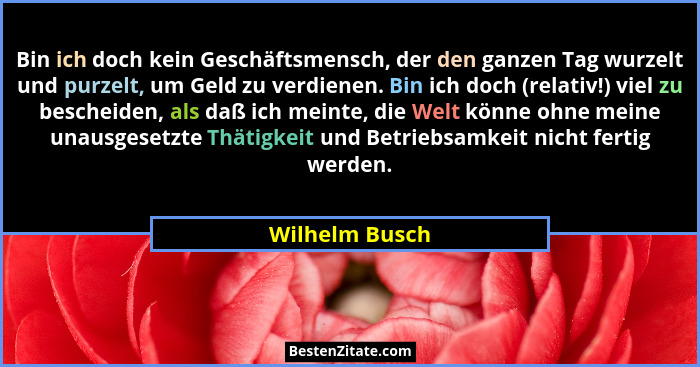 Bin ich doch kein Geschäftsmensch, der den ganzen Tag wurzelt und purzelt, um Geld zu verdienen. Bin ich doch (relativ!) viel zu besch... - Wilhelm Busch