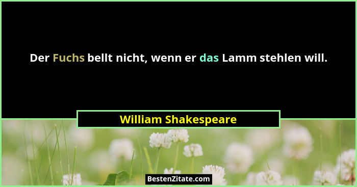 Der Fuchs bellt nicht, wenn er das Lamm stehlen will.... - William Shakespeare