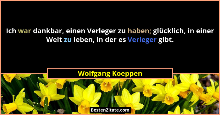 Ich war dankbar, einen Verleger zu haben; glücklich, in einer Welt zu leben, in der es Verleger gibt.... - Wolfgang Koeppen