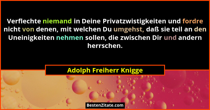 Verflechte niemand in Deine Privatzwistigkeiten und fordre nicht von denen, mit welchen Du umgehst, daß sie teil an den Unein... - Adolph Freiherr Knigge
