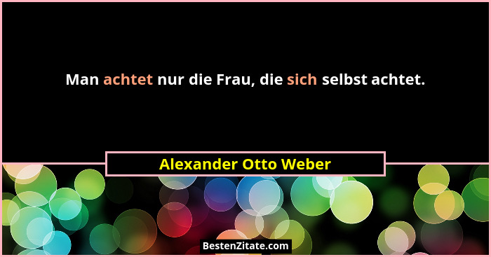 Man achtet nur die Frau, die sich selbst achtet.... - Alexander Otto Weber