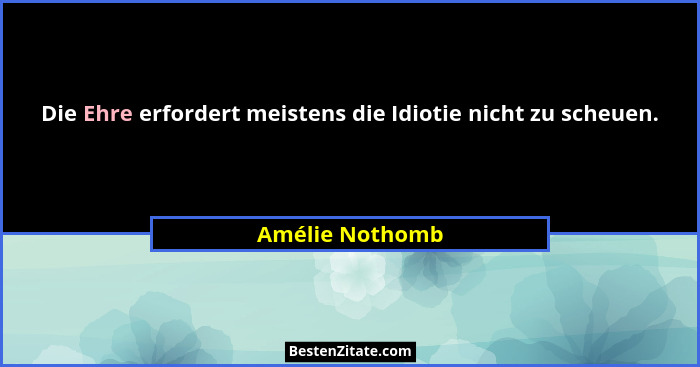Die Ehre erfordert meistens die Idiotie nicht zu scheuen.... - Amélie Nothomb