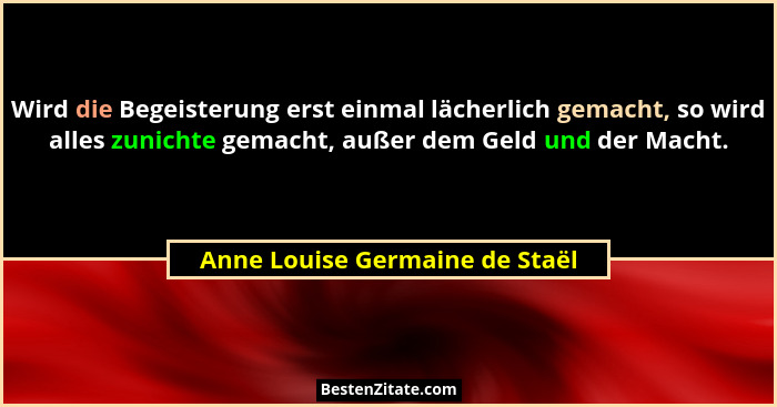 Wird die Begeisterung erst einmal lächerlich gemacht, so wird alles zunichte gemacht, außer dem Geld und der Macht.... - Anne Louise Germaine de Staël