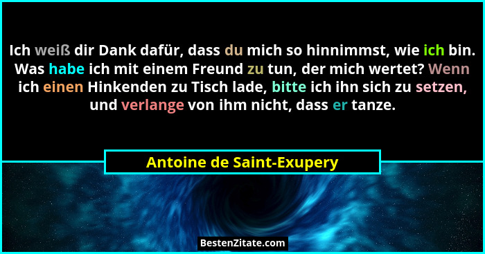 Ich weiß dir Dank dafür, dass du mich so hinnimmst, wie ich bin. Was habe ich mit einem Freund zu tun, der mich wertet? Wen... - Antoine de Saint-Exupery