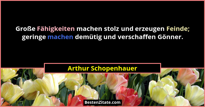 Große Fähigkeiten machen stolz und erzeugen Feinde; geringe machen demütig und verschaffen Gönner.... - Arthur Schopenhauer